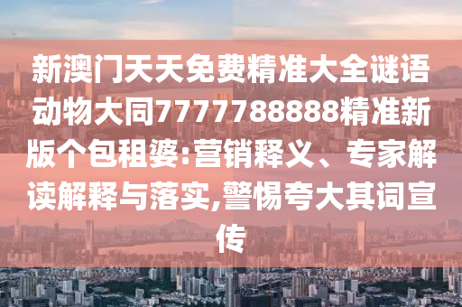 新澳門天天免費精準大全謎語動物大同7777788888精準新版?zhèn)€包租婆:營銷釋義、專家解讀解釋與落實,警惕夸大其詞宣傳