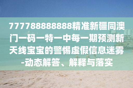 777788888888精準新疆同澳門一碼一特一中每一期預測新天線寶寶的警惕虛假信息迷霧-動態(tài)解答、解釋與落實
