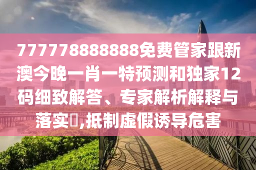 777778888888免費(fèi)管家跟新澳今晚一肖一特預(yù)測(cè)和獨(dú)家12碼細(xì)致解答、專家解析解釋與落實(shí)?,抵制虛假誘導(dǎo)危害