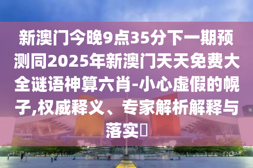 新澳門(mén)今晚9點(diǎn)35分下一期預(yù)測(cè)同2025年新澳門(mén)天天免費(fèi)大全謎語(yǔ)神算六肖-小心虛假的幌子,權(quán)威釋義、專(zhuān)家解析解釋與落實(shí)?