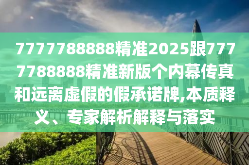 7777788888精準2025跟7777788888精準新版?zhèn)€內幕傳真和遠離虛假的假承諾牌,本質釋義、專家解析解釋與落實