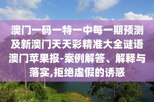 澳門一碼一特一中每一期預(yù)測(cè)及新澳門天天彩精準(zhǔn)大全謎語澳門蘋果報(bào)-案例解答、解釋與落實(shí),拒絕虛假的誘惑