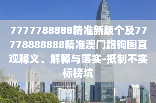 7777788888精準(zhǔn)新版?zhèn)€及77778888888精準(zhǔn)澳門跑狗圖直觀釋義、解釋與落實(shí)-抵制不實(shí)標(biāo)榜坑