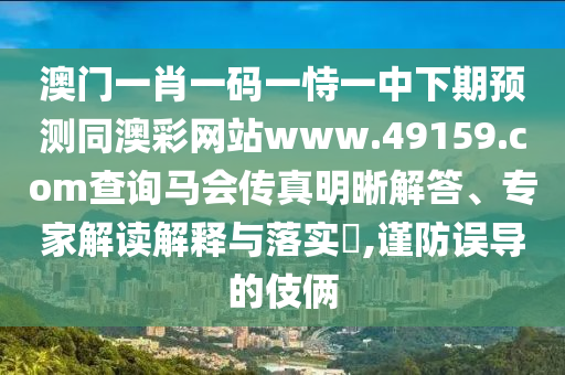 澳門一肖一碼一恃一中下期預(yù)測(cè)同澳彩網(wǎng)站www.49159.соm查詢馬會(huì)傳真明晰解答、專家解讀解釋與落實(shí)?,謹(jǐn)防誤導(dǎo)的伎倆
