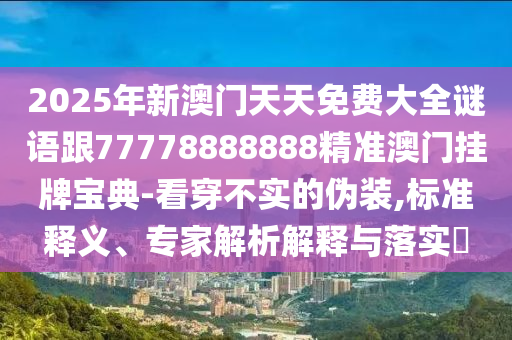 2025年新澳門天天免費(fèi)大全謎語跟77778888888精準(zhǔn)澳門掛牌寶典-看穿不實(shí)的偽裝,標(biāo)準(zhǔn)釋義、專家解析解釋與落實(shí)?