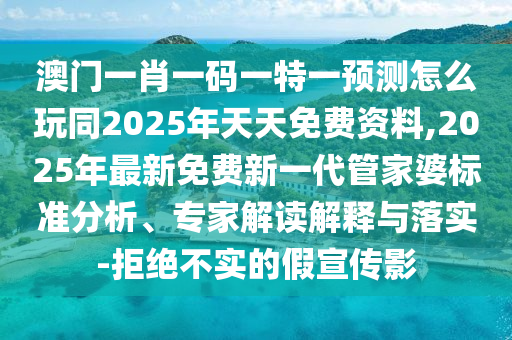 澳門一肖一碼一特一預(yù)測怎么玩同2025年天天免費(fèi)資料,2025年最新免費(fèi)新一代管家婆標(biāo)準(zhǔn)分析、專家解讀解釋與落實(shí)-拒絕不實(shí)的假宣傳影