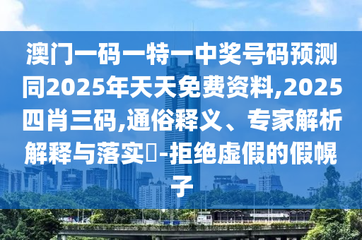 澳門一碼一特一中獎號碼預(yù)測同2025年天天免費(fèi)資料,2025四肖三碼,通俗釋義、專家解析解釋與落實(shí)?-拒絕虛假的假幌子
