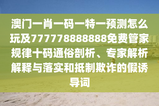 澳門一肖一碼一特一預(yù)測(cè)怎么玩及777778888888免費(fèi)管家規(guī)律十碼通俗剖析、專家解析解釋與落實(shí)和抵制欺詐的假誘導(dǎo)詞