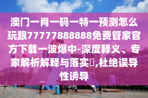 澳門一肖一碼一特一預(yù)測(cè)怎么玩跟77777888888免費(fèi)管家官方下載一波爆中-深度釋義、專家解析解釋與落實(shí)?,杜絕誤導(dǎo)性誘導(dǎo)