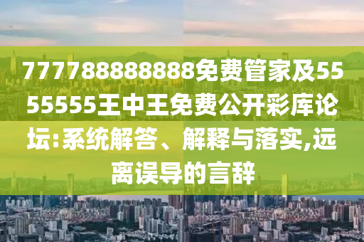 777788888888免費(fèi)管家及5555555王中王免費(fèi)公開彩庫(kù)論壇:系統(tǒng)解答、解釋與落實(shí),遠(yuǎn)離誤導(dǎo)的言辭
