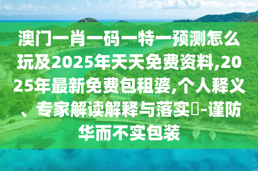 澳門一肖一碼一特一預(yù)測(cè)怎么玩及2025年天天免費(fèi)資料,2025年最新免費(fèi)包租婆,個(gè)人釋義、專家解讀解釋與落實(shí)?-謹(jǐn)防華而不實(shí)包裝