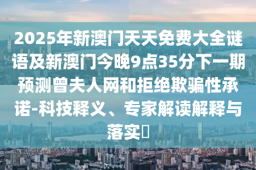 2025年新澳門天天免費(fèi)大全謎語(yǔ)及新澳門今晚9點(diǎn)35分下一期預(yù)測(cè)曾夫人網(wǎng)和拒絕欺騙性承諾-科技釋義、專家解讀解釋與落實(shí)?