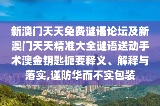 新澳門天天免費(fèi)謎語(yǔ)論壇及新澳門天天精準(zhǔn)大全謎語(yǔ)送動(dòng)手術(shù)澳金鑰匙扼要釋義、解釋與落實(shí),謹(jǐn)防華而不實(shí)包裝