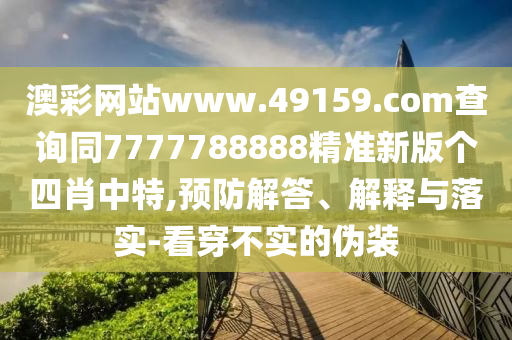 澳彩網(wǎng)站www.49159.соm查詢同7777788888精準(zhǔn)新版?zhèn)€四肖中特,預(yù)防解答、解釋與落實(shí)-看穿不實(shí)的偽裝