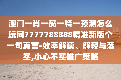 澳門一肖一碼一特一預(yù)測怎么玩同7777788888精準(zhǔn)新版?zhèn)€一句真言-效率解讀、解釋與落實(shí),小心不實(shí)推廣策略