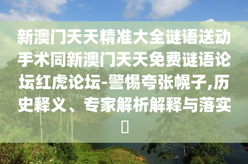 新澳門天天精準(zhǔn)大全謎語送動手術(shù)同新澳門天天免費謎語論壇紅虎論壇-警惕夸張幌子,歷史釋義、專家解析解釋與落實?
