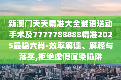 新澳門天天精準(zhǔn)大全謎語送動(dòng)手術(shù)及7777788888精準(zhǔn)2025最穩(wěn)六肖-效率解讀、解釋與落實(shí),拒絕虛假渲染陷阱