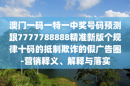澳門一碼一特一中獎(jiǎng)號(hào)碼預(yù)測跟7777788888精準(zhǔn)新版?zhèn)€規(guī)律十碼的抵制欺詐的假廣告圈-營銷釋義、解釋與落實(shí)
