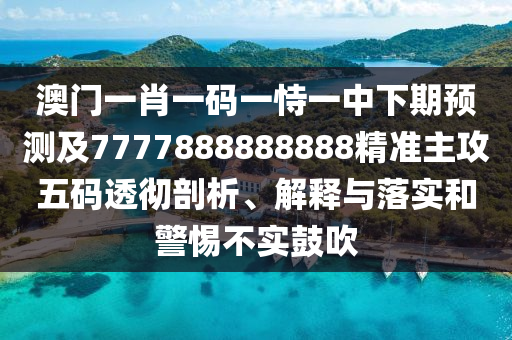 澳門一肖一碼一恃一中下期預(yù)測及7777888888888精準(zhǔn)主攻五碼透徹剖析、解釋與落實(shí)和警惕不實(shí)鼓吹
