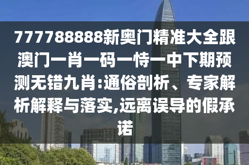 777788888新奧門(mén)精準(zhǔn)大全跟澳門(mén)一肖一碼一恃一中下期預(yù)測(cè)無(wú)錯(cuò)九肖:通俗剖析、專家解析解釋與落實(shí),遠(yuǎn)離誤導(dǎo)的假承諾