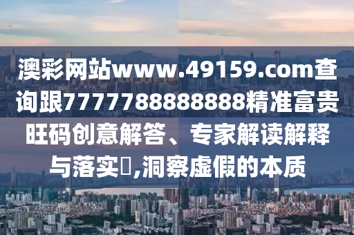 澳彩網(wǎng)站www.49159.соm查詢跟7777788888888精準富貴旺碼創(chuàng)意解答、專家解讀解釋與落實?,洞察虛假的本質(zhì)