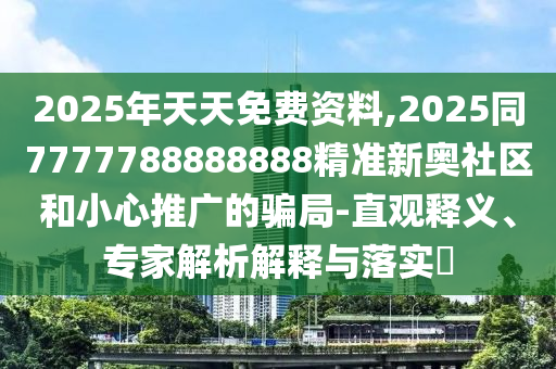 2025年天天免費資料,2025同7777788888888精準新奧社區(qū)和小心推廣的騙局-直觀釋義、專家解析解釋與落實?