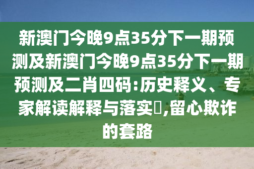 新澳門今晚9點(diǎn)35分下一期預(yù)測及新澳門今晚9點(diǎn)35分下一期預(yù)測及二肖四碼:歷史釋義、專家解讀解釋與落實(shí)?,留心欺詐的套路