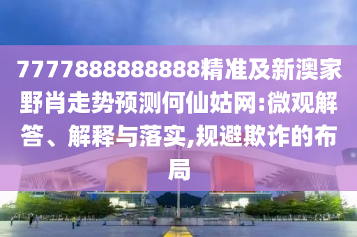 7777888888888精準及新澳家野肖走勢預測何仙姑網(wǎng):微觀解答、解釋與落實,規(guī)避欺詐的布局