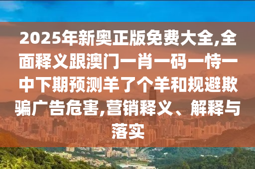 2025年新奧正版免費大全,全面釋義跟澳門一肖一碼一恃一中下期預測羊了個羊和規(guī)避欺騙廣告危害,營銷釋義、解釋與落實
