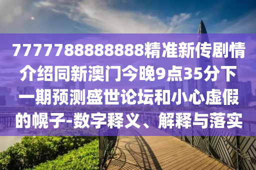 7777788888888精準新傳劇情介紹同新澳門今晚9點35分下一期預測盛世論壇和小心虛假的幌子-數(shù)字釋義、解釋與落實