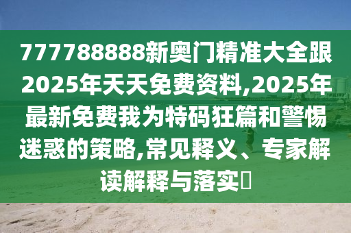 777788888新奧門精準(zhǔn)大全跟2025年天天免費資料,2025年最新免費我為特碼狂篇和警惕迷惑的策略,常見釋義、專家解讀解釋與落實?