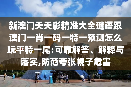 新澳門天天彩精準(zhǔn)大全謎語跟澳門一肖一碼一特一預(yù)測怎么玩平特一尾:可靠解答、解釋與落實,防范夸張幌子危害