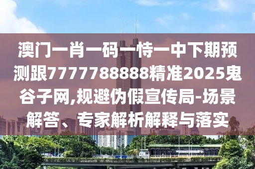 澳門(mén)一肖一碼一恃一中下期預(yù)測(cè)跟7777788888精準(zhǔn)2025鬼谷子網(wǎng),規(guī)避偽假宣傳局-場(chǎng)景解答、專(zhuān)家解析解釋與落實(shí)