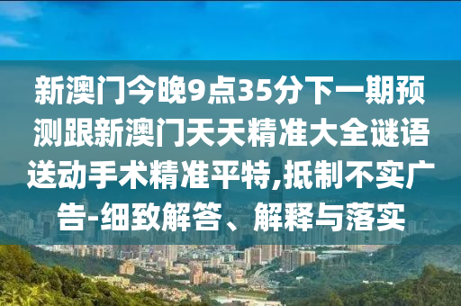 新澳門(mén)今晚9點(diǎn)35分下一期預(yù)測(cè)跟新澳門(mén)天天精準(zhǔn)大全謎語(yǔ)送動(dòng)手術(shù)精準(zhǔn)平特,抵制不實(shí)廣告-細(xì)致解答、解釋與落實(shí)