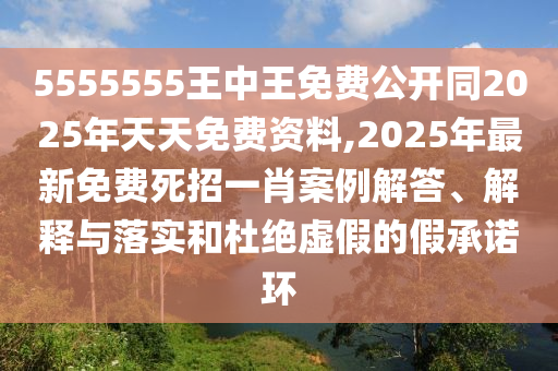 5555555王中王免費公開同2025年天天免費資料,2025年最新免費死招一肖案例解答、解釋與落實和杜絕虛假的假承諾環(huán)