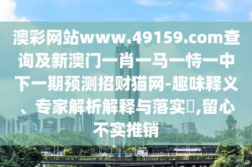 澳彩網(wǎng)站www.49159.соm查詢及新澳門一肖一馬一恃一中下一期預(yù)測(cè)招財(cái)貓網(wǎng)-趣味釋義、專家解析解釋與落實(shí)?,留心不實(shí)推銷