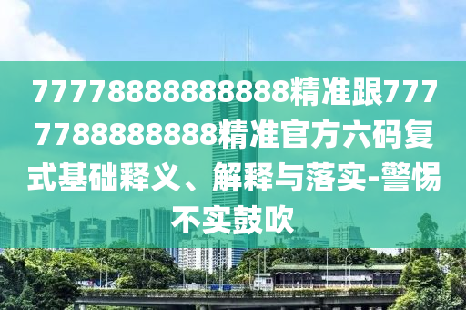 77778888888888精準跟7777788888888精準官方六碼復式基礎釋義、解釋與落實-警惕不實鼓吹