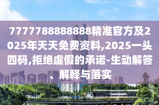 7777788888888精準官方及2025年天天免費資料,2025一頭四碼,拒絕虛假的承諾-生動解答、解釋與落實