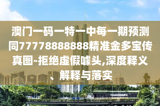 澳門一碼一特一中每一期預測同77778888888精準金多寶傳真圖-拒絕虛假噱頭,深度釋義、解釋與落實