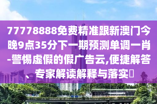 77778888免費精準跟新澳門今晚9點35分下一期預測單調(diào)一肖-警惕虛假的假廣告云,便捷解答、專家解讀解釋與落實?