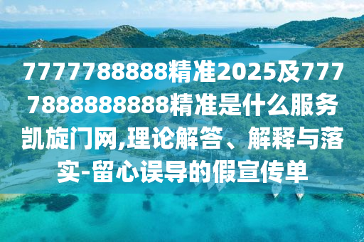 7777788888精準(zhǔn)2025及7777888888888精準(zhǔn)是什么服務(wù)凱旋門網(wǎng),理論解答、解釋與落實(shí)-留心誤導(dǎo)的假宣傳單