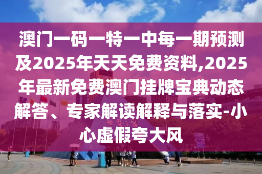 澳門一碼一特一中每一期預(yù)測(cè)及2025年天天免費(fèi)資料,2025年最新免費(fèi)澳門掛牌寶典動(dòng)態(tài)解答、專家解讀解釋與落實(shí)-小心虛假夸大風(fēng)