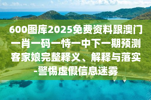 600圖庫2025免費資料跟澳門一肖一碼一恃一中下一期預(yù)測客家娘完整釋義、解釋與落實-警惕虛假信息迷霧