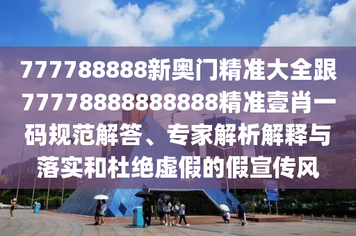 777788888新奧門精準(zhǔn)大全跟77778888888888精準(zhǔn)壹肖一碼規(guī)范解答、專家解析解釋與落實(shí)和杜絕虛假的假宣傳風(fēng)