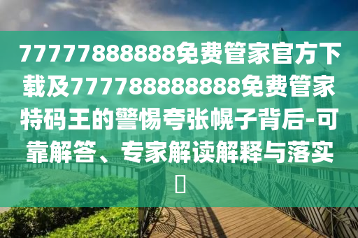 77777888888免費(fèi)管家官方下載及777788888888免費(fèi)管家特碼王的警惕夸張幌子背后-可靠解答、專家解讀解釋與落實(shí)?