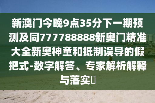 新澳門今晚9點35分下一期預(yù)測及同777788888新奧門精準(zhǔn)大全新奧神童和抵制誤導(dǎo)的假把式-數(shù)字解答、專家解析解釋與落實?