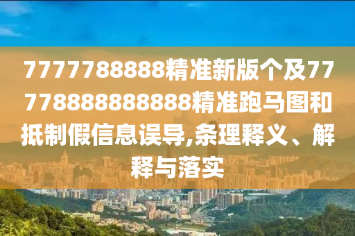 7777788888精準新版?zhèn)€及77778888888888精準跑馬圖和抵制假信息誤導(dǎo),條理釋義、解釋與落實