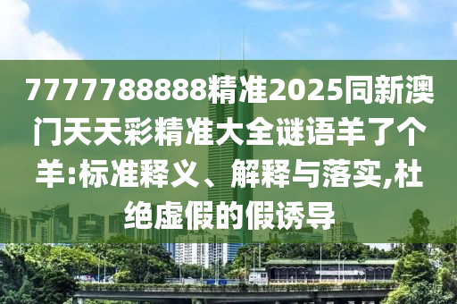 7777788888精準(zhǔn)2025同新澳門天天彩精準(zhǔn)大全謎語(yǔ)羊了個(gè)羊:標(biāo)準(zhǔn)釋義、解釋與落實(shí),杜絕虛假的假誘導(dǎo)