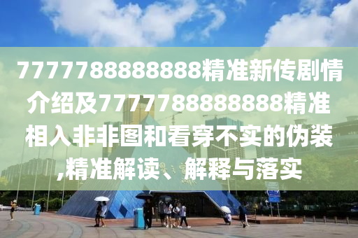 7777788888888精準(zhǔn)新傳劇情介紹及7777788888888精準(zhǔn)相入非非圖和看穿不實(shí)的偽裝,精準(zhǔn)解讀、解釋與落實(shí)