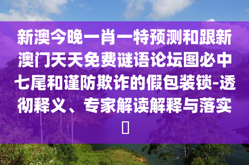 新澳今晚一肖一特預(yù)測和跟新澳門天天免費(fèi)謎語論壇圖必中七尾和謹(jǐn)防欺詐的假包裝鎖-透徹釋義、專家解讀解釋與落實(shí)?